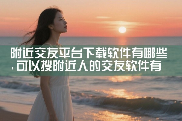 附近交友平台下载软件有哪些