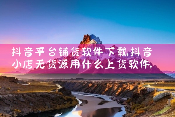 抖音平台铺货软件下载