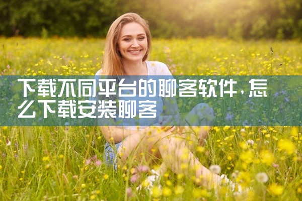 下载不同平台的聊客软件